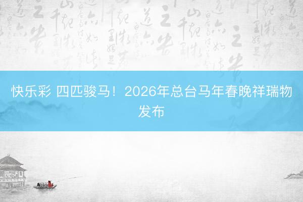 快乐彩 四匹骏马！2026年总台马年春晚祥瑞物发布