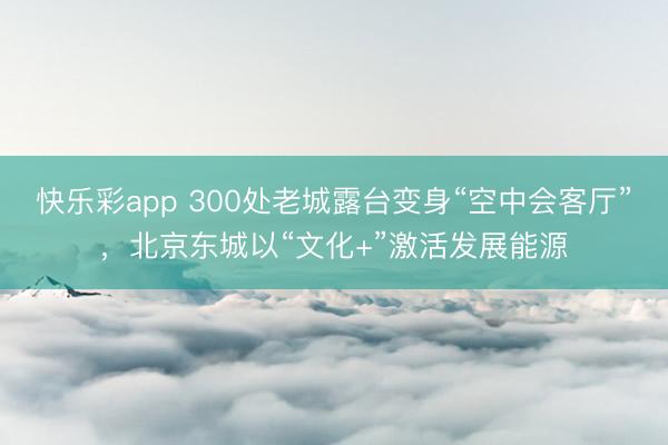 快乐彩app 300处老城露台变身“空中会客厅”，北京东城以