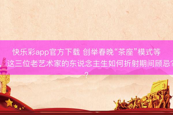 快乐彩app官方下载 创举春晚“茶座”模式等，这三位老艺术家的东说念主生如何折射期间顾忌？