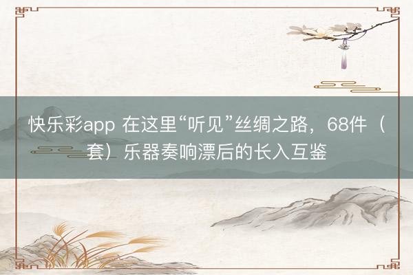 快乐彩app 在这里“听见”丝绸之路，68件（套）乐器奏响漂