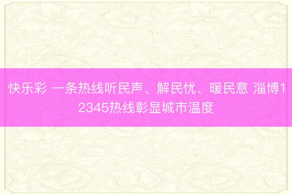 快乐彩 一条热线听民声、解民忧、暖民意 淄博12345热线彰显城市温度