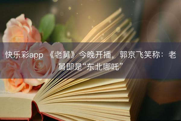 快乐彩app 《老舅》今晚开播，郭京飞笑称：老舅即是“东北哪吒”