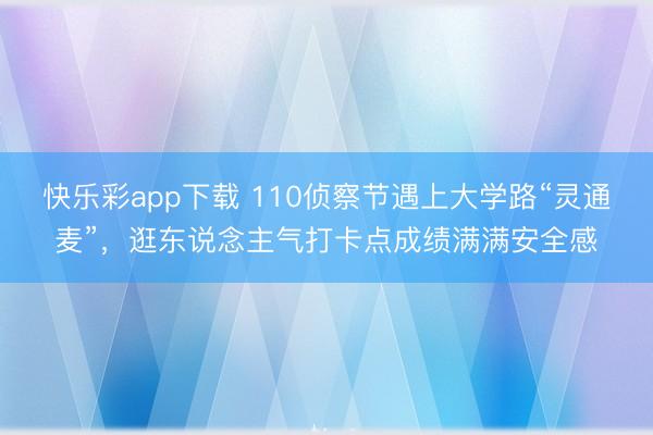 快乐彩app下载 110侦察节遇上大学路“灵通麦”，逛东说念