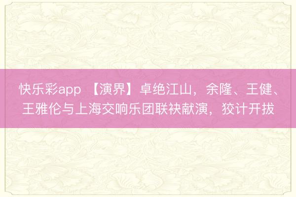 快乐彩app 【演界】卓绝江山，余隆、王健、王雅伦与上海交响