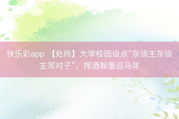 快乐彩app 【处所】大学校园设点“东谈主东谈主写对子”，挥洒翰墨迎马年