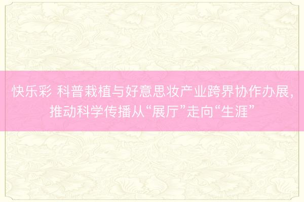 快乐彩 科普栽植与好意思妆产业跨界协作办展，推动科学传播从“