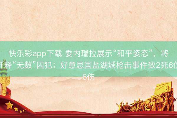 快乐彩app下载 委内瑞拉展示“和平姿态”，将开释“无数”囚犯；好意思国盐湖城枪击事件致2死6伤