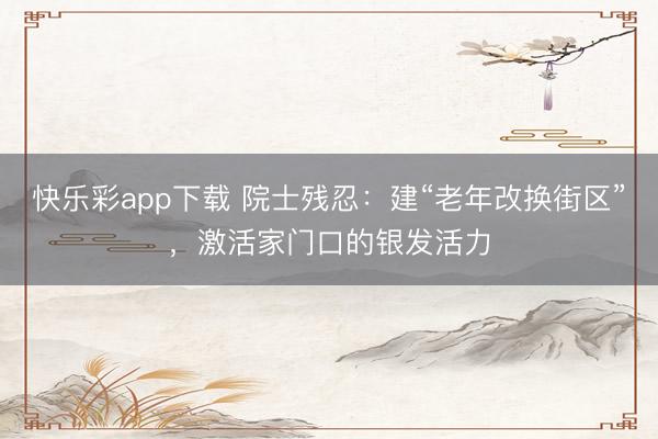 快乐彩app下载 院士残忍：建“老年改换街区”，激活家门口的