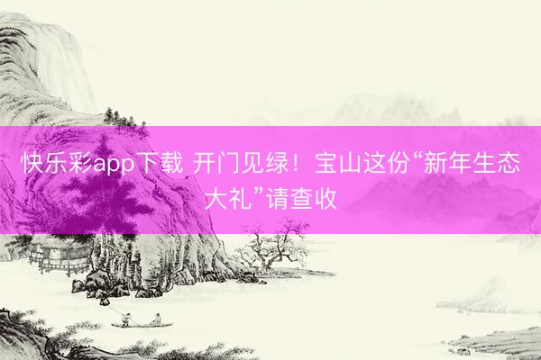 快乐彩app下载 开门见绿！宝山这份“新年生态大礼”请查收