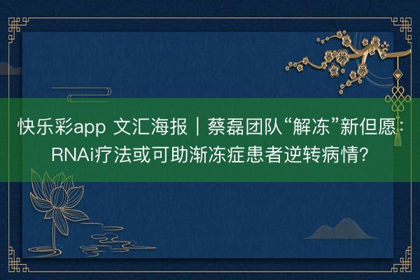 快乐彩app 文汇海报｜蔡磊团队“解冻”新但愿：RNAi疗法或可助渐冻症患者逆转病情？