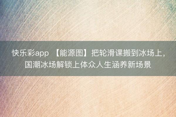 快乐彩app 【能源图】把轮滑课搬到冰场上，国潮冰场解锁上体