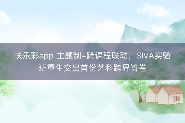 快乐彩app 主题制+跨课程联动，SIVA实验班重生交出首份