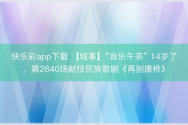 快乐彩app下载 【城事】“音乐午茶” 14岁了，第2640场献技民族歌剧《再别康桥》