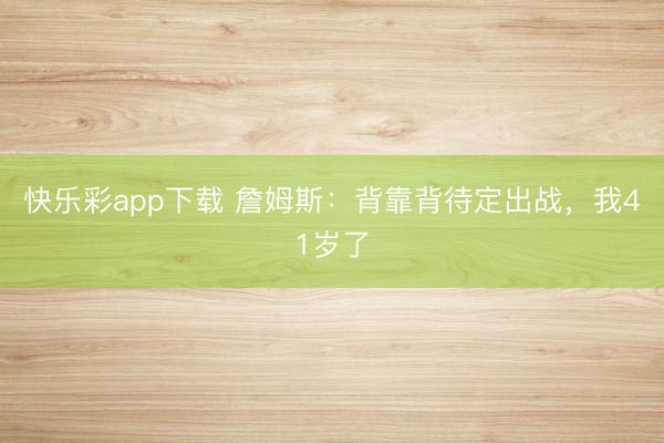 快乐彩app下载 詹姆斯：背靠背待定出战，我41岁了