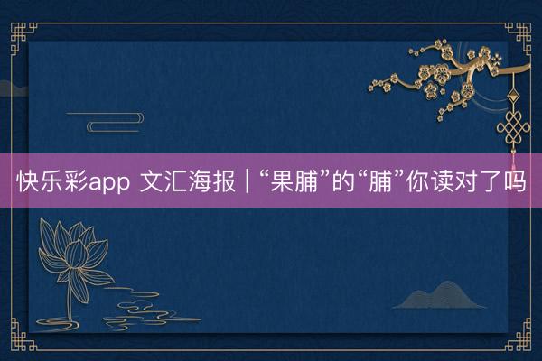 快乐彩app 文汇海报 | “果脯”的“脯”你读对了吗