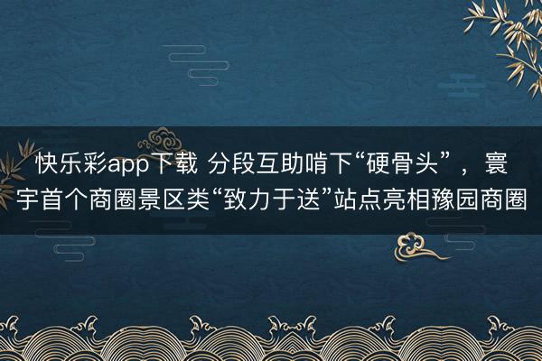 快乐彩app下载 分段互助啃下“硬骨头” ，寰宇首个商圈景区类“致力于送”站点亮相豫园商圈