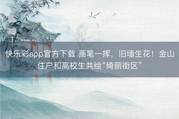 快乐彩app官方下载 画笔一挥，旧墙生花！金山住户和高校生共绘“绮丽街区”