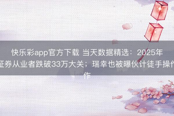快乐彩app官方下载 当天数据精选：2025年证券从业者跌破