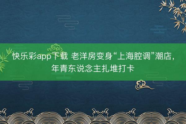 快乐彩app下载 老洋房变身“上海腔调”潮店，年青东说念主扎堆打卡
