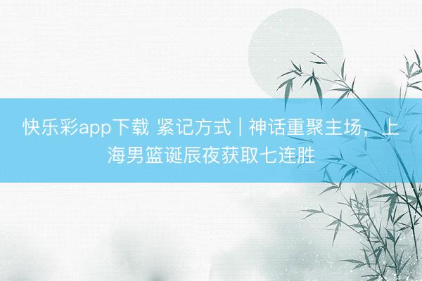 快乐彩app下载 紧记方式 | 神话重聚主场，上海男篮诞辰夜