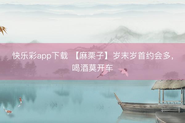 快乐彩app下载 【麻栗子】岁末岁首约会多，喝酒莫开车