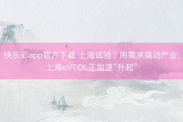 快乐彩app官方下载 上海试验｜用需求撬动产业，上海eVTOL正加速“升起”