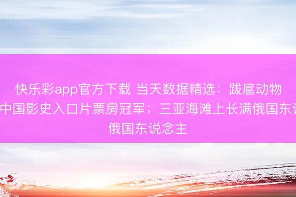 快乐彩app官方下载 当天数据精选：跋扈动物城2成中国影史入口片票房冠军；三亚海滩上长满俄国东说念主