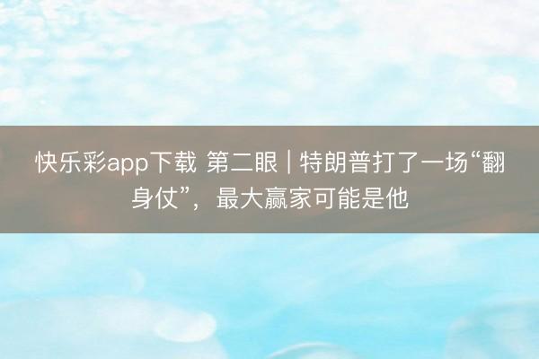 快乐彩app下载 第二眼 | 特朗普打了一场“翻身仗”，最大赢家可能是他
