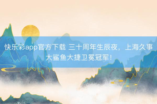 快乐彩app官方下载 三十周年生辰夜，上海久事大鲨鱼大捷卫冕