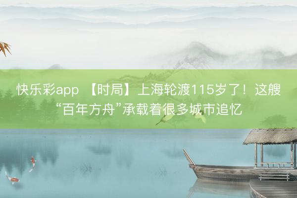 快乐彩app 【时局】上海轮渡115岁了！这艘“百年方舟”承载着很多城市追忆