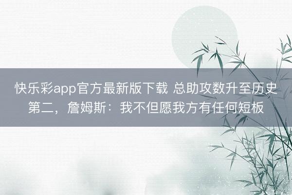 快乐彩app官方最新版下载 总助攻数升至历史第二，詹姆斯：我不但愿我方有任何短板