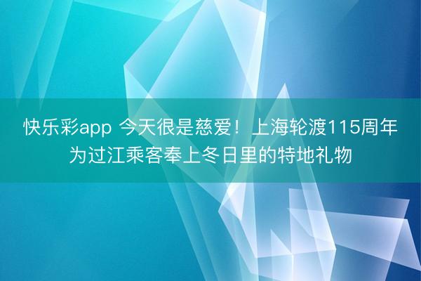 快乐彩app 今天很是慈爱！上海轮渡115周年为过江乘客奉上