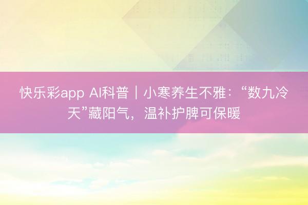 快乐彩app AI科普｜小寒养生不雅：“数九冷天”藏阳气，温补护脾可保暖