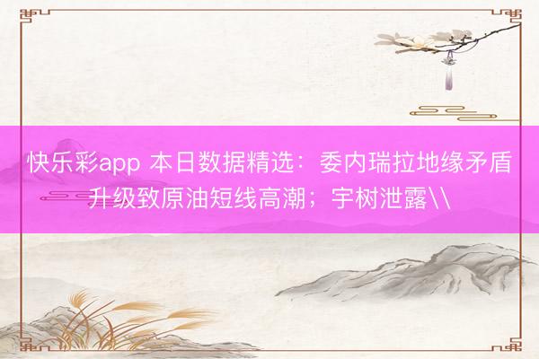 快乐彩app 本日数据精选：委内瑞拉地缘矛盾升级致原油短线高潮；宇树泄露\