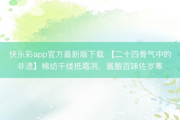快乐彩app官方最新版下载 【二十四骨气中的非遗】棉纺千缕抵霜冽，酱酿百味佐岁寒