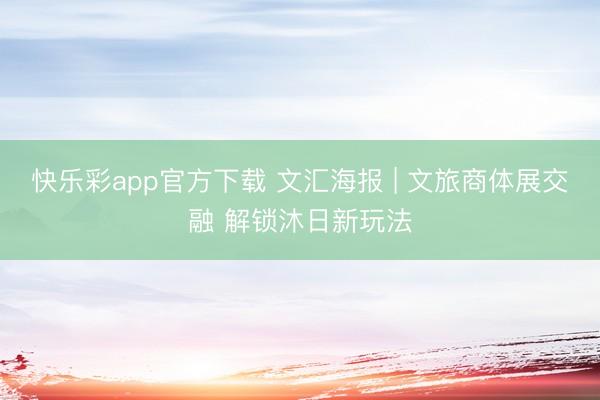 快乐彩app官方下载 文汇海报 | 文旅商体展交融 解锁沐日