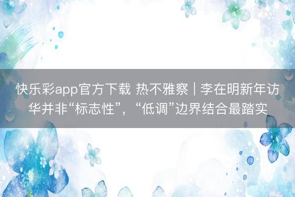 快乐彩app官方下载 热不雅察 | 李在明新年访华并非“标志性”，“低调”边界结合最踏实