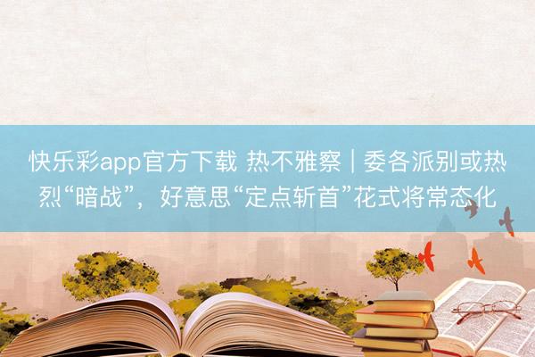 快乐彩app官方下载 热不雅察 | 委各派别或热烈“暗战”，好意思“定点斩首”花式将常态化