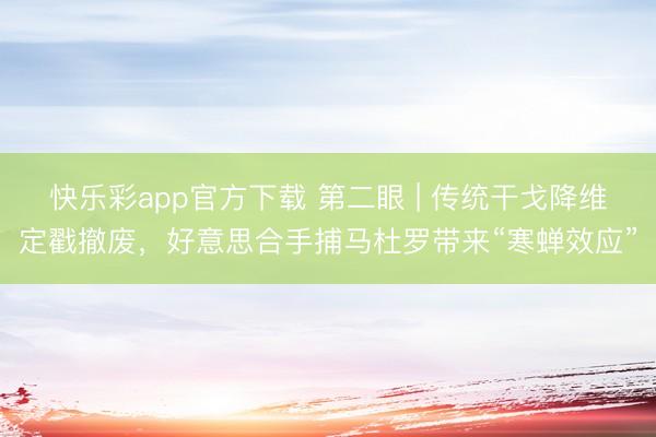 快乐彩app官方下载 第二眼 | 传统干戈降维定戳撤废，好意