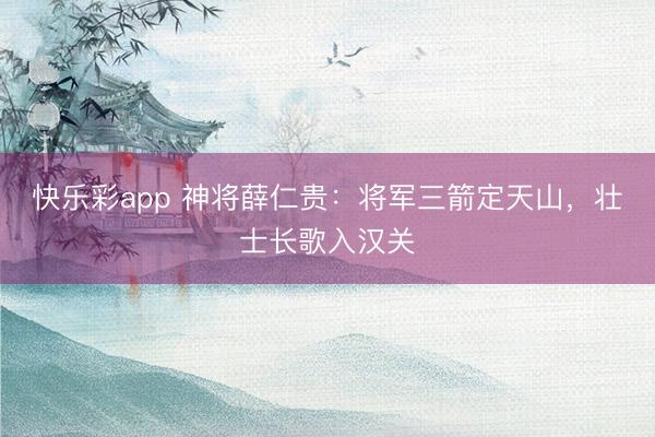 快乐彩app 神将薛仁贵：将军三箭定天山，壮士长歌入汉关
