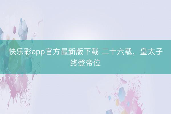 快乐彩app官方最新版下载 二十六载，皇太子终登帝位