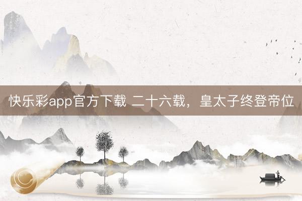 快乐彩app官方下载 二十六载，皇太子终登帝位