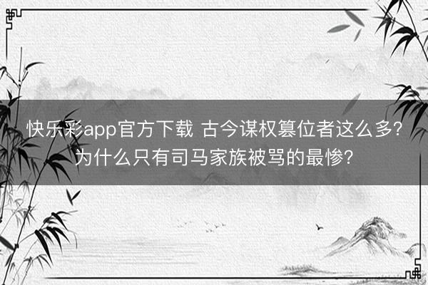 快乐彩app官方下载 古今谋权篡位者这么多？为什么只有司马家族被骂的最惨？