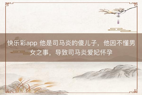 快乐彩app 他是司马炎的傻儿子，他因不懂男女之事，导致司马炎爱妃怀孕