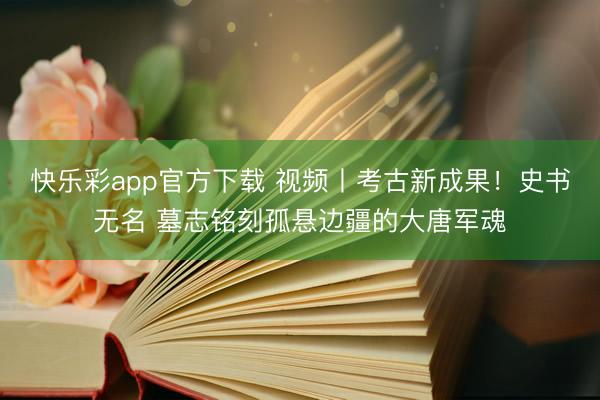 快乐彩app官方下载 视频丨考古新成果！史书无名 墓志铭刻孤悬边疆的大唐军魂