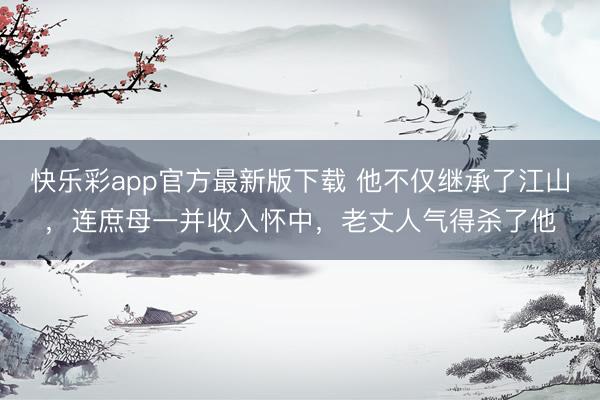 快乐彩app官方最新版下载 他不仅继承了江山，连庶母一并收入