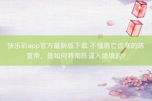 快乐彩app官方最新版下载 不懂唇亡齿寒的陈宣帝，是如何将南