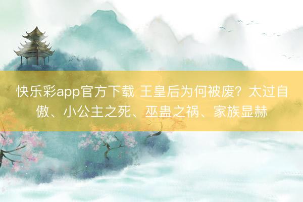 快乐彩app官方下载 王皇后为何被废？太过自傲、小公主之死、