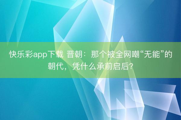 快乐彩app下载 晋朝：那个被全网嘲“无能”的朝代，凭什么承