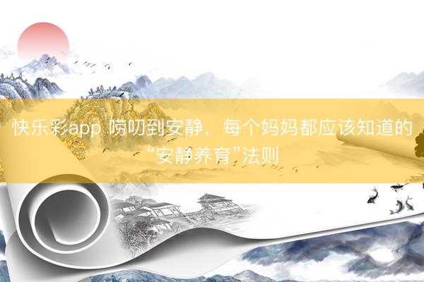 快乐彩app 唠叨到安静，每个妈妈都应该知道的“安静养育”法则